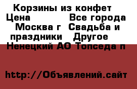 Корзины из конфет › Цена ­ 1 600 - Все города, Москва г. Свадьба и праздники » Другое   . Ненецкий АО,Топседа п.